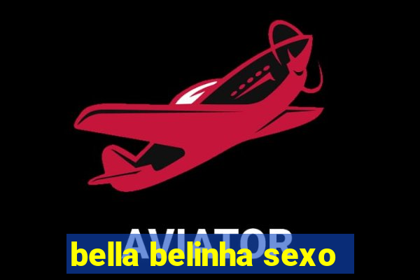 bella belinha sexo