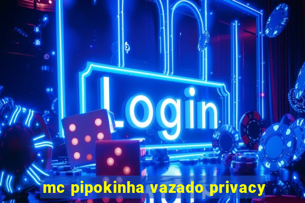 mc pipokinha vazado privacy