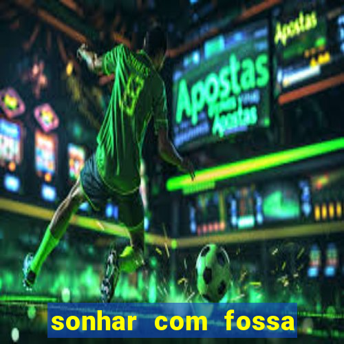 sonhar com fossa de fezes cheia