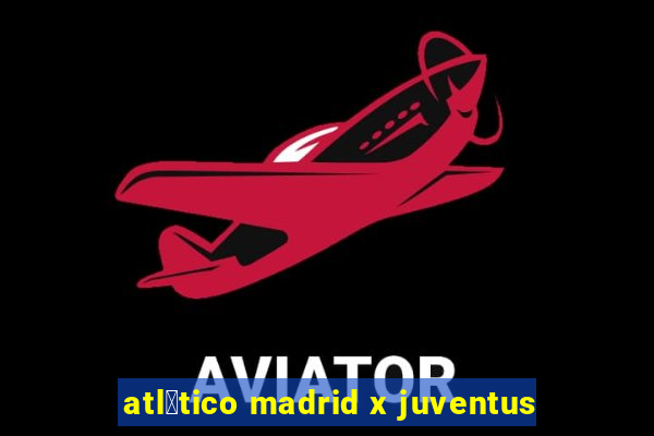 atl茅tico madrid x juventus