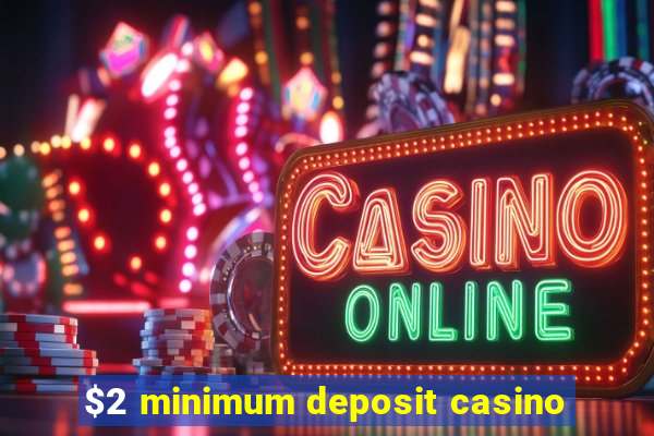 $2 minimum deposit casino