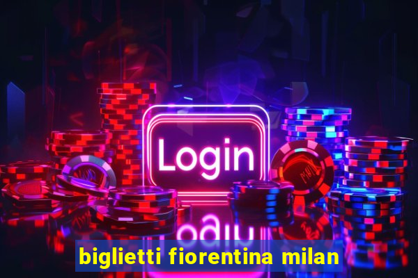 biglietti fiorentina milan