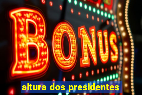 altura dos presidentes