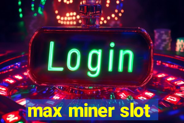 max miner slot