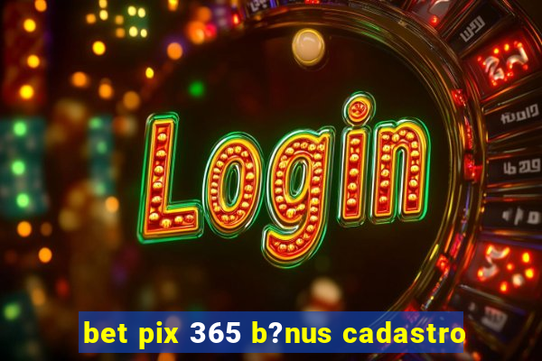 bet pix 365 b?nus cadastro