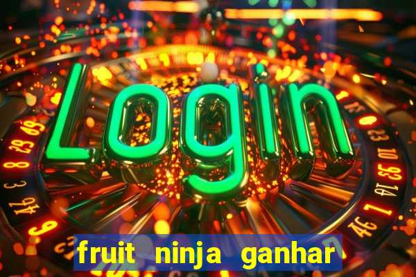 fruit ninja ganhar dinheiro sem depositar