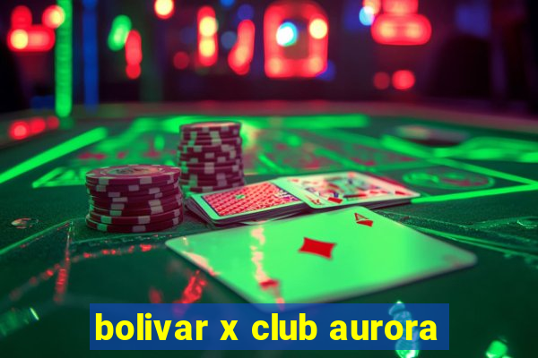 bolivar x club aurora