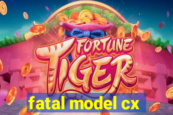 fatal model cx