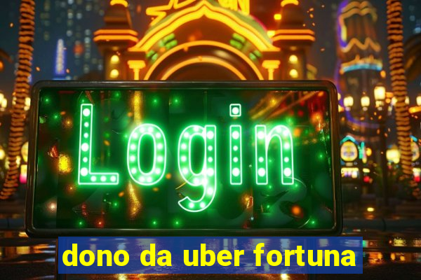 dono da uber fortuna