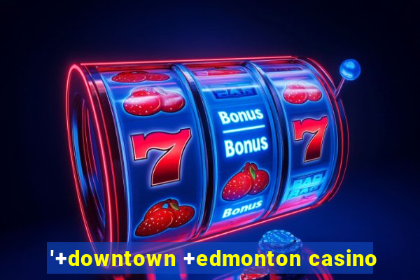 '+downtown +edmonton casino