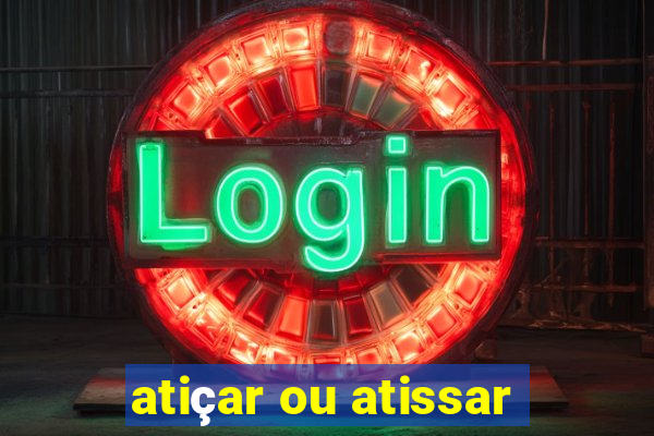 atiçar ou atissar