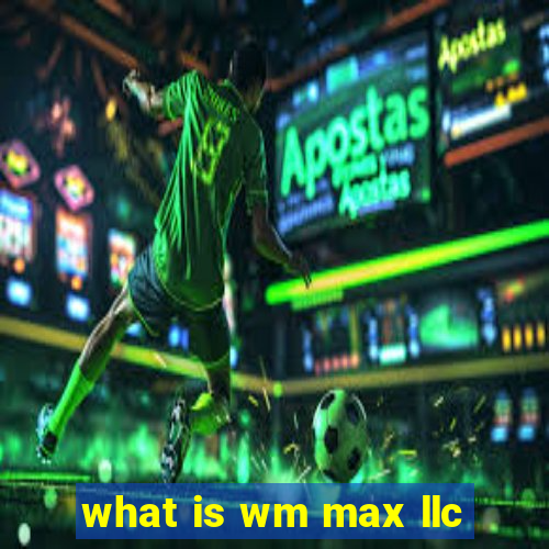 what is wm max llc