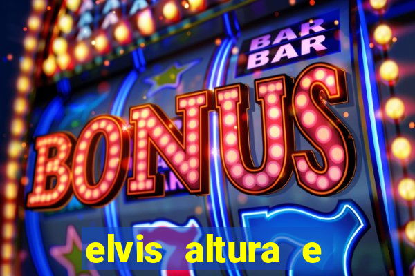 elvis altura e peso elvis bugalu altura e