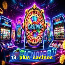 18 plus casinos near me