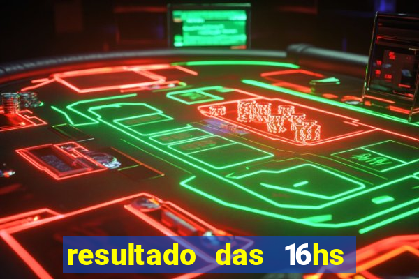 resultado das 16hs de hoje