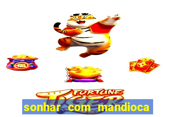 sonhar com mandioca jogo do bicho