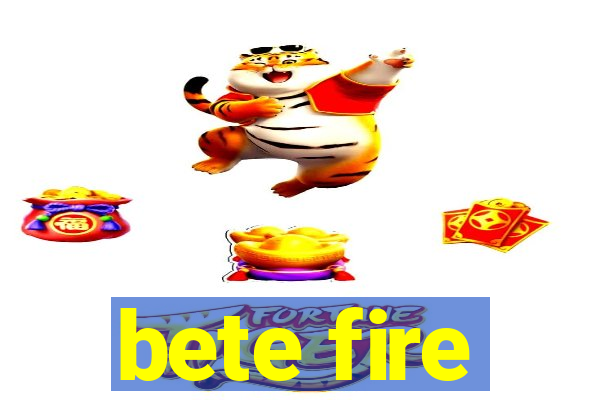 bete fire