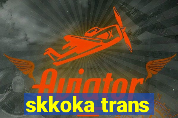 skkoka trans