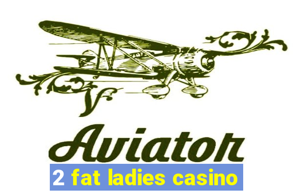 2 fat ladies casino