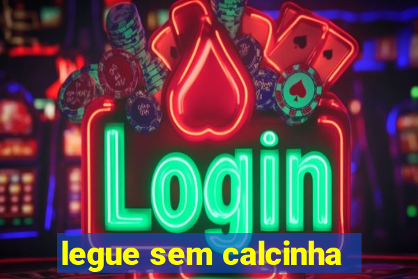 legue sem calcinha