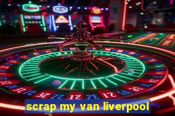 scrap my van liverpool