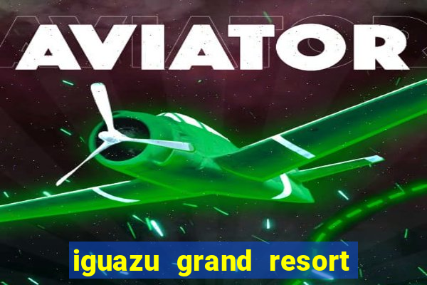 iguazu grand resort spa e casino