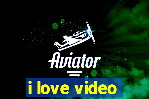 i love video