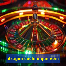 dragon sushi o que vem