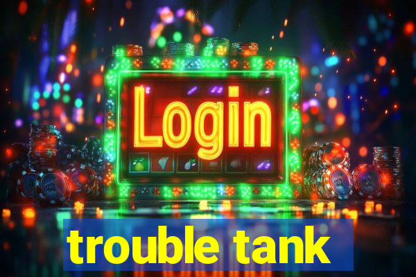 trouble tank