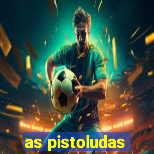 as pistoludas