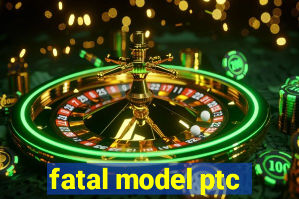 fatal model ptc