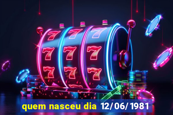 quem nasceu dia 12/06/1981