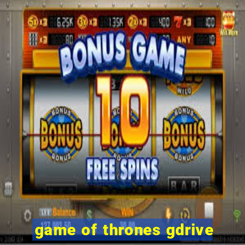 game of thrones gdrive