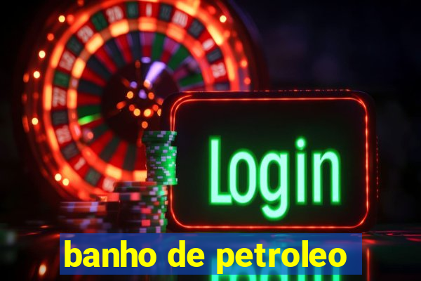 banho de petroleo