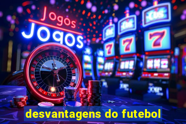 desvantagens do futebol