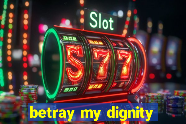 betray my dignity