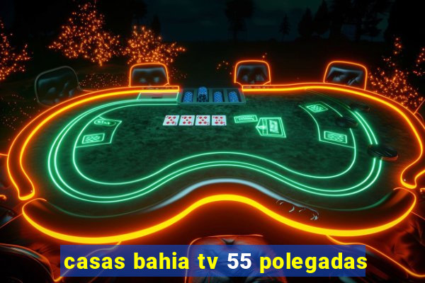 casas bahia tv 55 polegadas