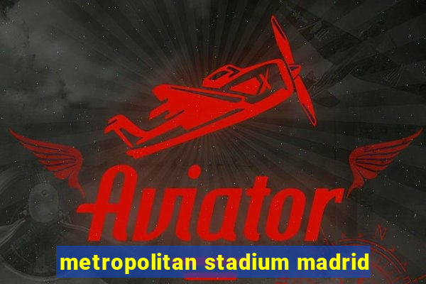 metropolitan stadium madrid