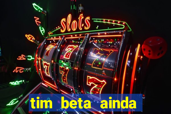 tim beta ainda vale a pena