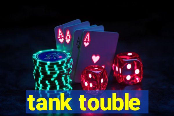 tank touble