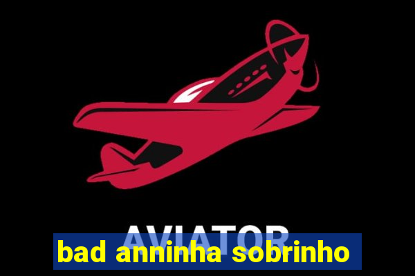 bad anninha sobrinho