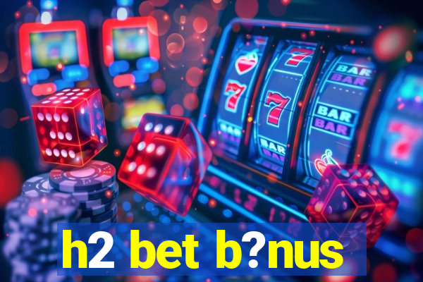 h2 bet b?nus