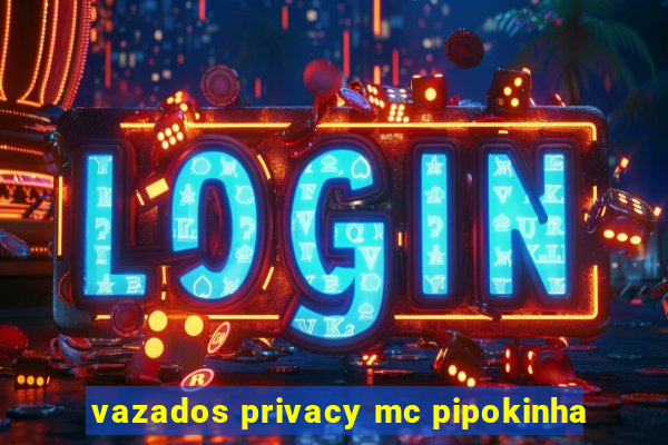 vazados privacy mc pipokinha