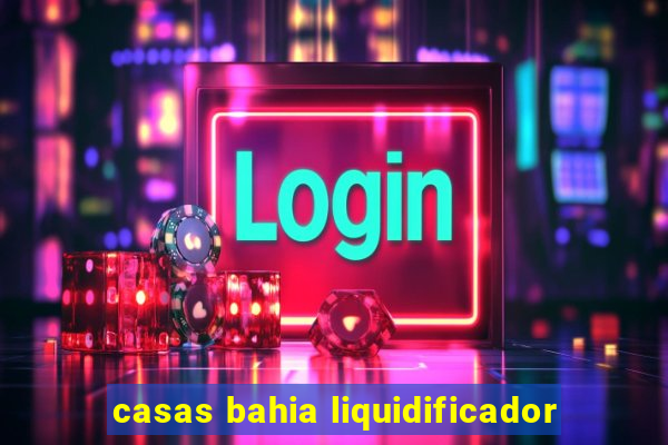 casas bahia liquidificador