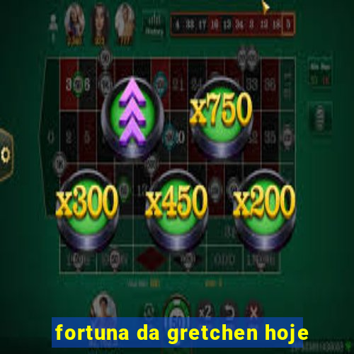 fortuna da gretchen hoje