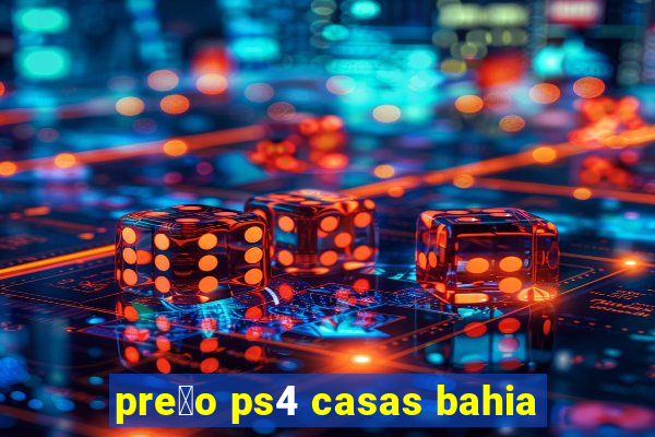 pre莽o ps4 casas bahia