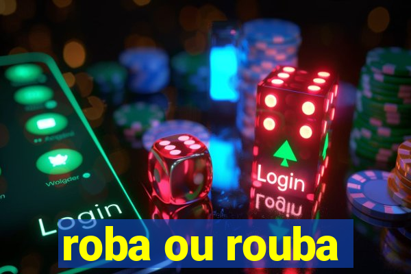 roba ou rouba