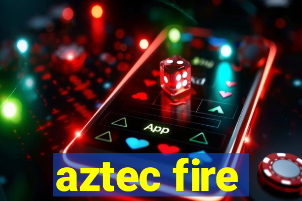 aztec fire