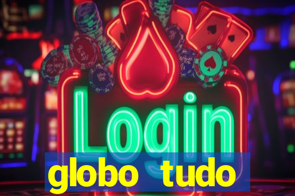 globo tudo absolutamente tudo