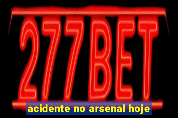 acidente no arsenal hoje